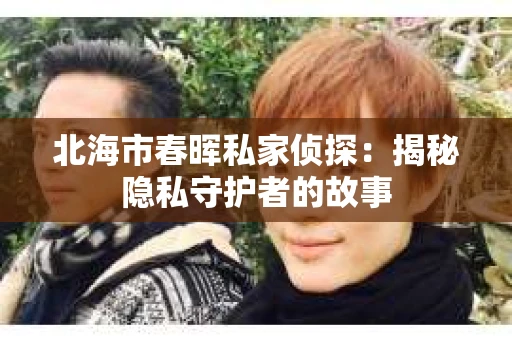 北海市春晖私家侦探：揭秘隐私守护者的故事