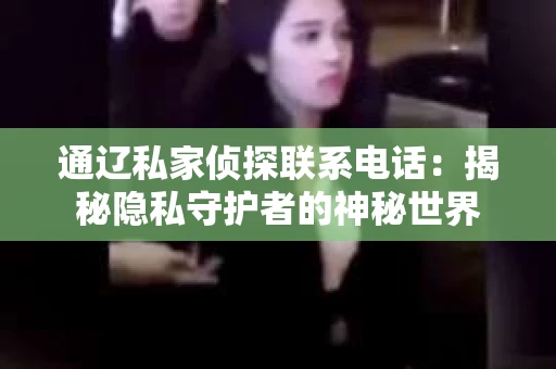 通辽私家侦探联系电话：揭秘隐私守护者的神秘世界