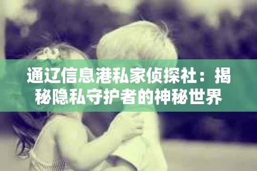 通辽信息港私家侦探社：揭秘隐私守护者的神秘世界