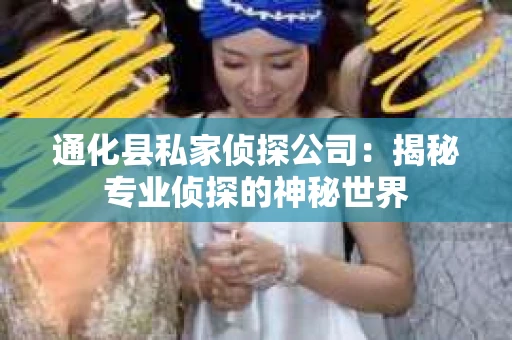 通化县私家侦探公司：揭秘专业侦探的神秘世界