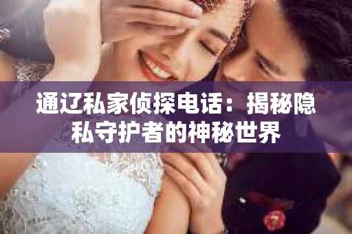 通辽私家侦探电话：揭秘隐私守护者的神秘世界