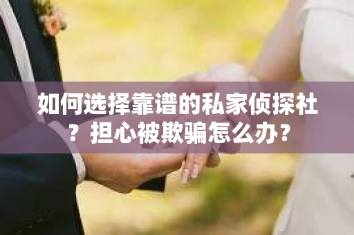 如何选择靠谱的私家侦探社?担心被欺骗怎么办? 如何选择靠谱的私家侦探社?担心被欺骗怎么办?