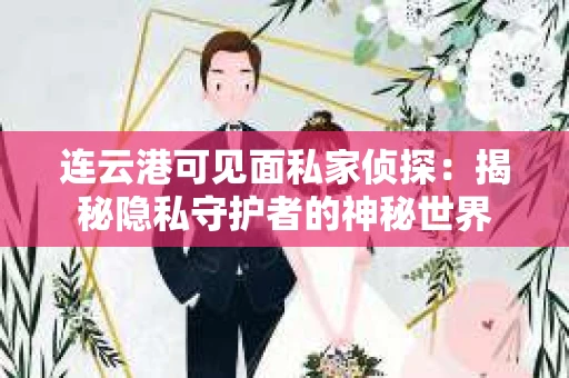 连云港可见面私家侦探：揭秘隐私守护者的神秘世界