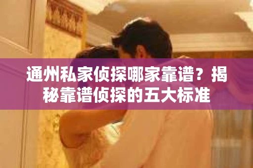 通州私家侦探哪家靠谱？揭秘靠谱侦探的五大标准