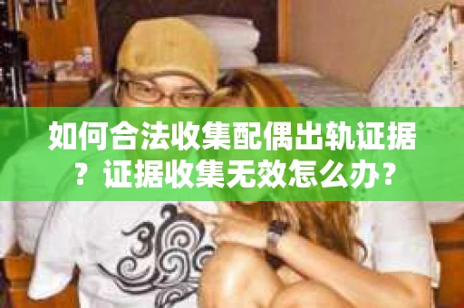 如何合法收集配偶出轨证据？证据收集无效怎么办？