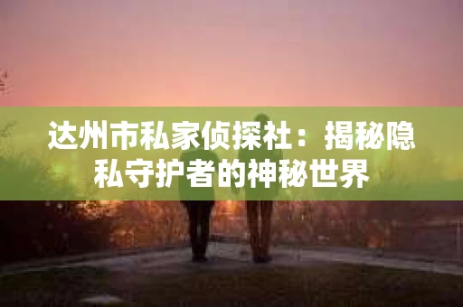 达州市私家侦探社：揭秘隐私守护者的神秘世界