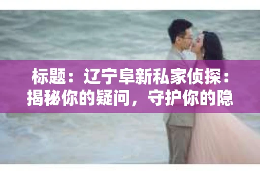 标题：辽宁阜新私家侦探：揭秘你的疑问，守护你的隐私