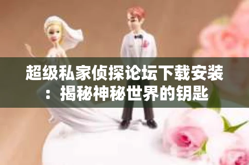 超级私家侦探论坛下载安装：揭秘神秘世界的钥匙
