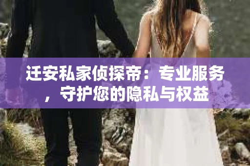 迁安私家侦探帝：专业服务，守护您的隐私与权益