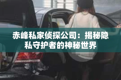 赤峰私家侦探公司：揭秘隐私守护者的神秘世界