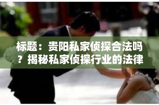 标题：贵阳私家侦探合法吗？揭秘私家侦探行业的法律边界