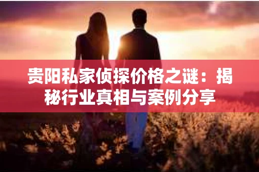 贵阳私家侦探价格之谜：揭秘行业真相与案例分享