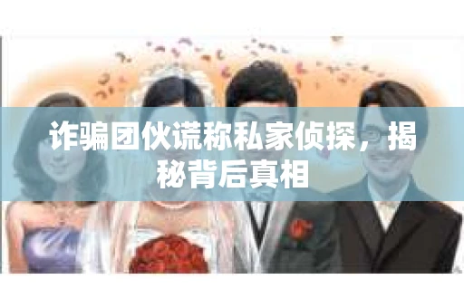 诈骗团伙谎称私家侦探，揭秘背后真相