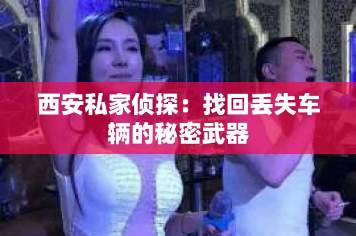 西安私家侦探：找回丢失车辆的秘密武器