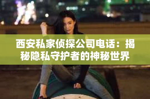 西安私家侦探公司电话：揭秘隐私守护者的神秘世界