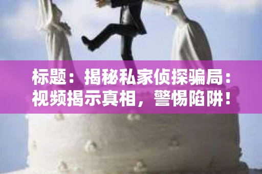 标题：揭秘私家侦探骗局：视频揭示真相，警惕陷阱！