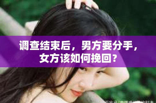 调查结束后，男方要分手，女方该如何挽回？