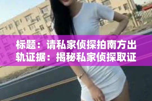 标题：请私家侦探拍南方出轨证据：揭秘私家侦探取证过程