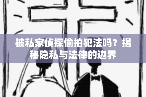 被私家侦探偷拍犯法吗？揭秘隐私与法律的边界