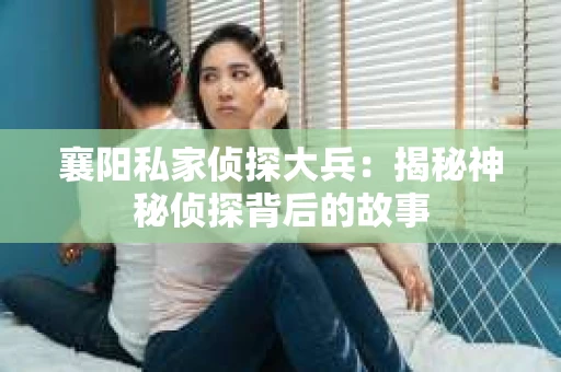 襄阳私家侦探大兵：揭秘神秘侦探背后的故事