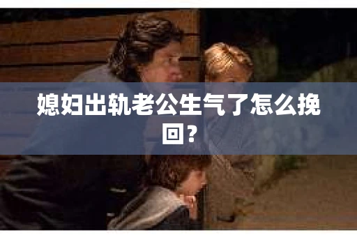 媳妇出轨老公生气了怎么挽回？