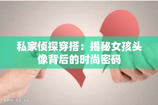 私家侦探穿搭:揭秘女孩头像背后的时尚密码 私家侦探穿搭:揭秘女孩头像背后的时尚密码