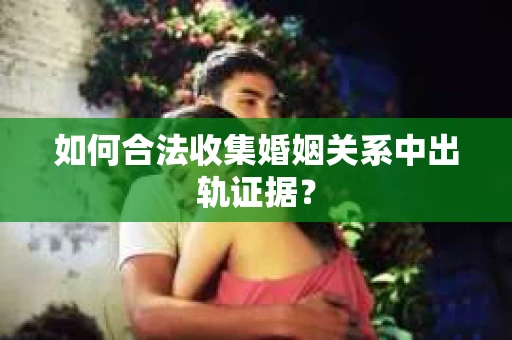 如何合法收集婚姻关系中出轨证据？