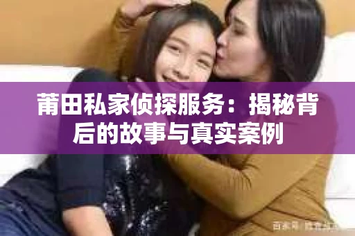 莆田私家侦探服务：揭秘背后的故事与真实案例