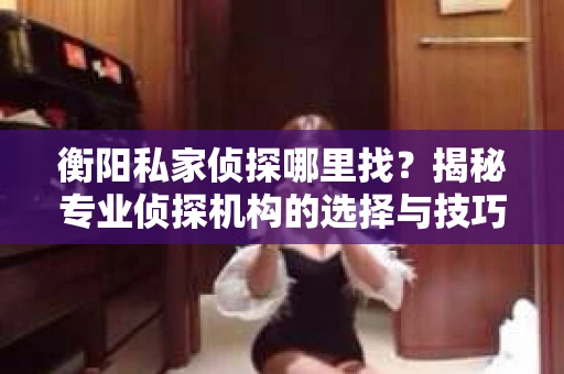 衡阳私家侦探哪里找？揭秘专业侦探机构的选择与技巧
