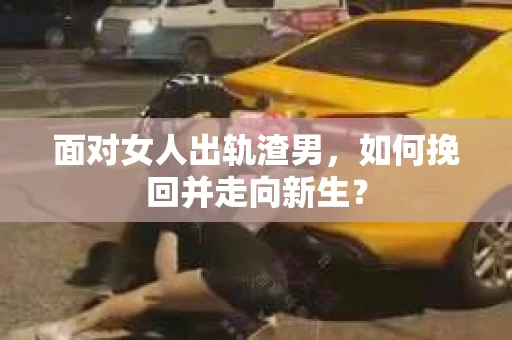 面对女人出轨渣男,如何挽回并走向新生? 面对女人出轨渣男,如何挽回并走向新生?