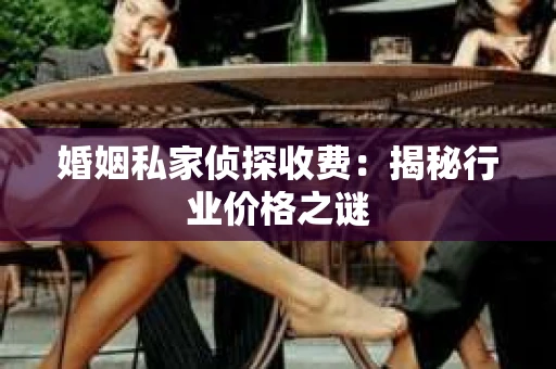 婚姻私家侦探收费：揭秘行业价格之谜