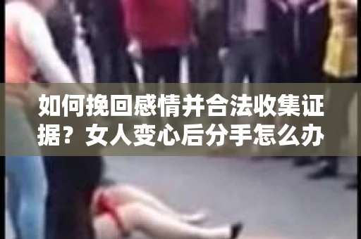如何挽回感情并合法收集证据?女人变心后分手怎么办? 如何挽回感情并合法收集证据?女人变心后分手怎么办?