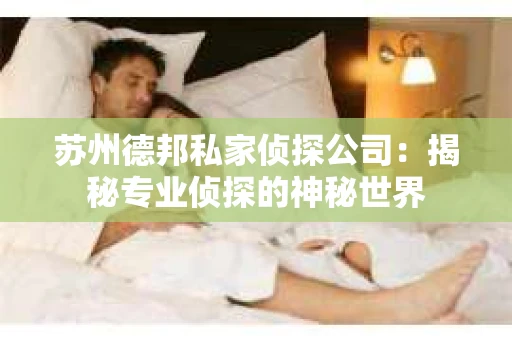 苏州德邦私家侦探公司：揭秘专业侦探的神秘世界