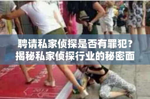 聘请私家侦探是否有罪犯？揭秘私家侦探行业的秘密面纱
