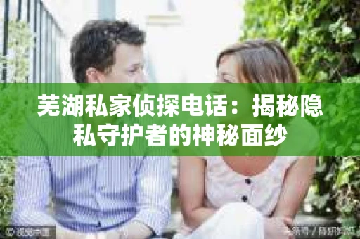 芜湖私家侦探电话：揭秘隐私守护者的神秘面纱