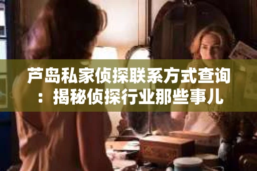 芦岛私家侦探联系方式查询：揭秘侦探行业那些事儿