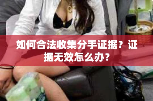如何合法收集分手证据？证据无效怎么办？