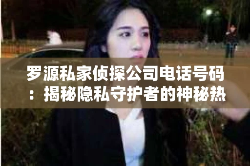 罗源私家侦探公司电话号码：揭秘隐私守护者的神秘热线