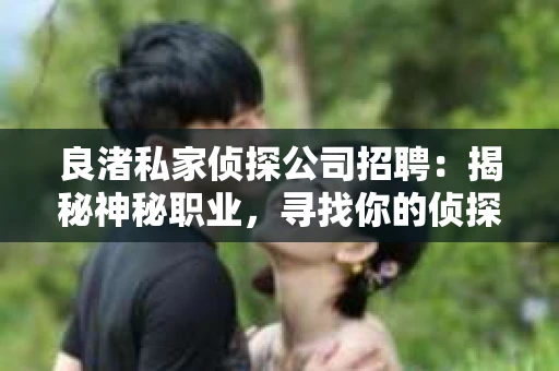 良渚私家侦探公司招聘:揭秘神秘职业,寻找你的侦探梦 良渚私家侦探公司招聘:揭秘神秘职业,寻找你的侦探梦