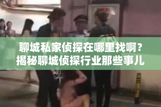聊城私家侦探在哪里找啊？揭秘聊城侦探行业那些事儿