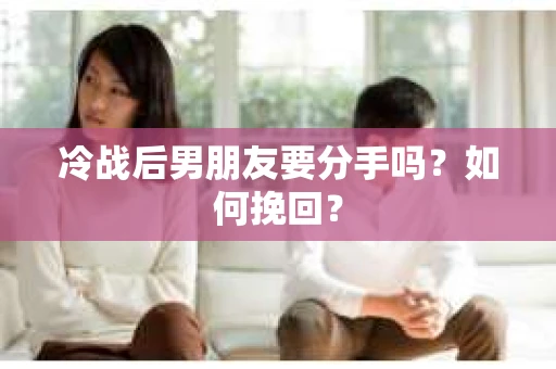 冷战后男朋友要分手吗？如何挽回？