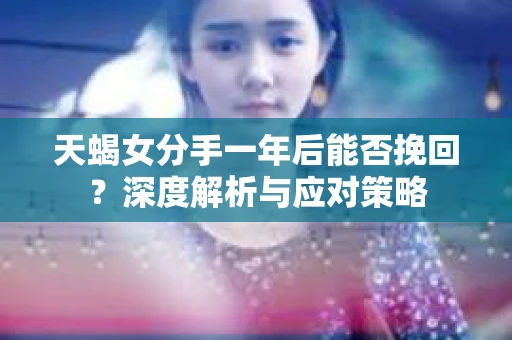 天蝎女分手一年后能否挽回？深度解析与应对策略