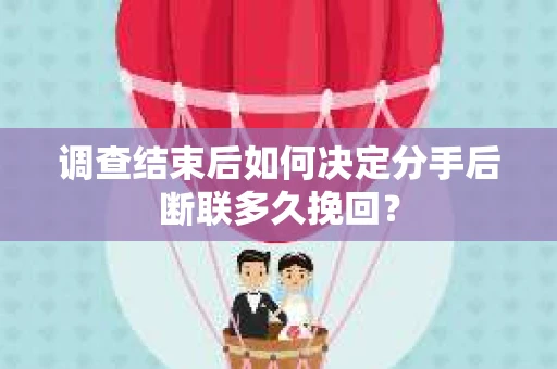 调查结束后如何决定分手后断联多久挽回？