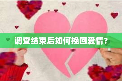 调查结束后如何挽回爱情? 调查结束后如何挽回爱情?
