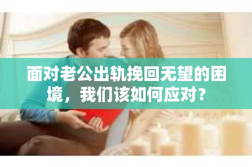 面对老公出轨挽回无望的困境,我们该如何应对? 面对老公出轨挽回无望的困境,我们该如何应对?