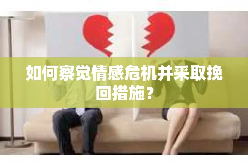 如何察觉情感危机并采取挽回措施? 如何察觉情感危机并采取挽回措施?