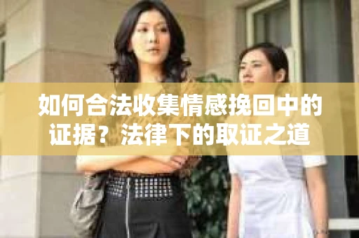 如何合法收集情感挽回中的证据？法律下的取证之道