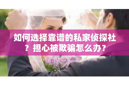 如何选择靠谱的私家侦探社？担心被欺骗怎么办？