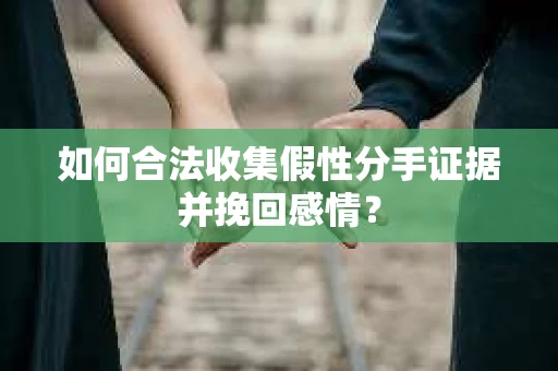 如何合法收集假性分手证据并挽回感情？