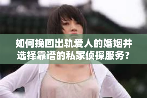 如何挽回出轨爱人的婚姻并选择靠谱的私家侦探服务？
